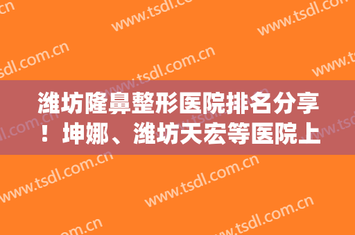 潍坊隆鼻整形医院排名分享！坤娜、潍坊天宏等医院上榜(潍坊坤娜整形医院口碑)