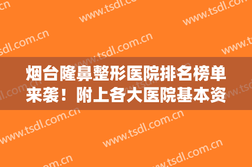 烟台隆鼻整形医院排名榜单来袭！附上各大医院基本资料介绍(烟台鼻部整形最专业的医院)