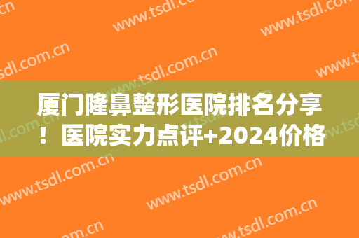 厦门隆鼻整形医院排名分享！医院实力点评+2024价格表明细(厦门整形医院排名_厦门整容)