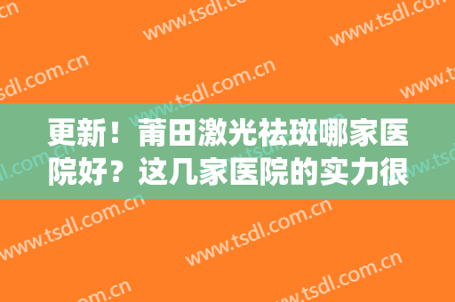 更新！莆田激光祛斑哪家医院好？这几家医院的实力很强，性价比高(医院激光祛斑怎么样)