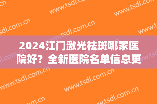 2024江门激光祛斑哪家医院好？全新医院名单信息更新啦~(江门中心医院激光祛斑)