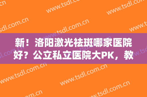 新！洛阳激光祛斑哪家医院好？公立私立医院大PK，教你选(洛阳做激光好的医院)
