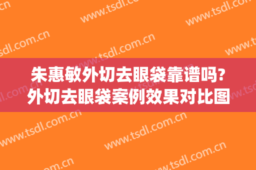 朱惠敏外切去眼袋靠谱吗?外切去眼袋案例效果对比图_上海交通大学医学院附属第九人民医院