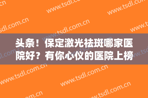 头条！保定激光祛斑哪家医院好？有你心仪的医院上榜吗？(保定激光祛斑三甲医院)