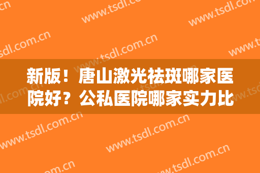 新版！唐山激光祛斑哪家医院好？公私医院哪家实力比较强？(激光祛斑比较好的医院)
