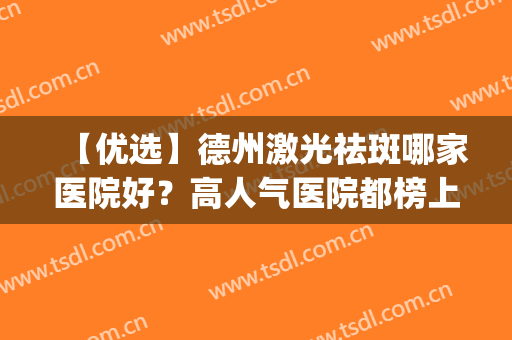 【优选】德州激光祛斑哪家医院好？高人气医院都榜上有名(德州哪家医院看皮肤比较好)