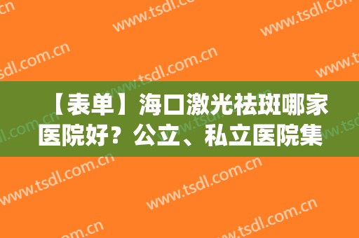 【表单】海口激光祛斑哪家医院好？公立、私立医院集合大盘点！(海口哪个医院祛斑最好的医院)