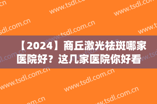 【2024】商丘激光祛斑哪家医院好？这几家医院你好看哪家呢?(商丘第一人民医院激光祛斑怎么样)