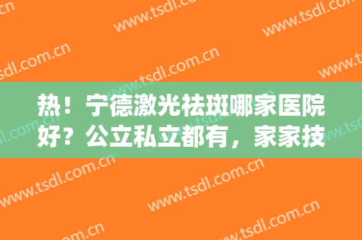 热！宁德激光祛斑哪家医院好？公立私立都有，家家技术都好(宁德 激光祛斑)