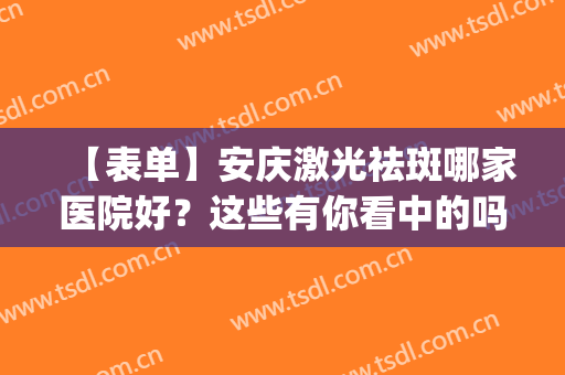 【表单】安庆激光祛斑哪家医院好？这些有你看中的吗？每家技术都好(安徽激光祛斑好的公立医院)