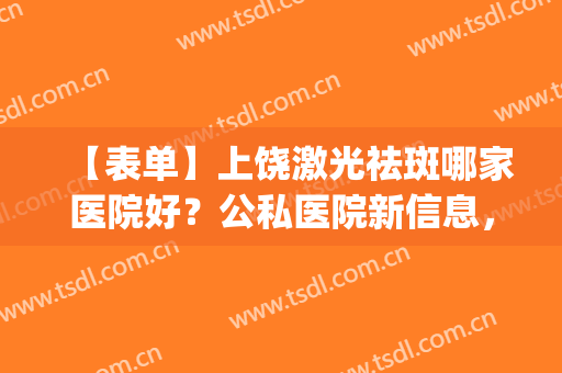 【表单】上饶激光祛斑哪家医院好？公私医院新信息，祛斑前后效果(上饶市人民医院激光祛斑)