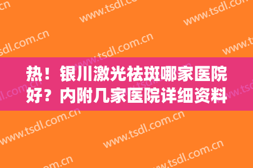 热！银川激光祛斑哪家医院好？内附几家医院详细资料+祛斑真实案例(银川激光祛斑三甲医院哪个好)