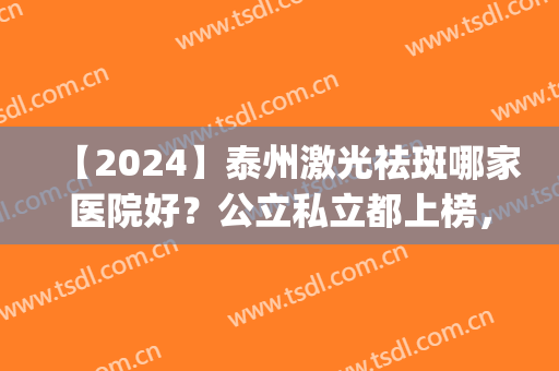 【2024】泰州激光祛斑哪家医院好？公立私立都上榜，不踩坑(泰州哪个医院可以祛斑)