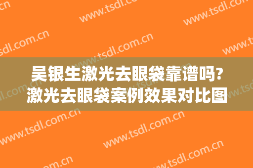 吴银生激光去眼袋靠谱吗?激光去眼袋案例效果对比图_宁夏医科大学总医院