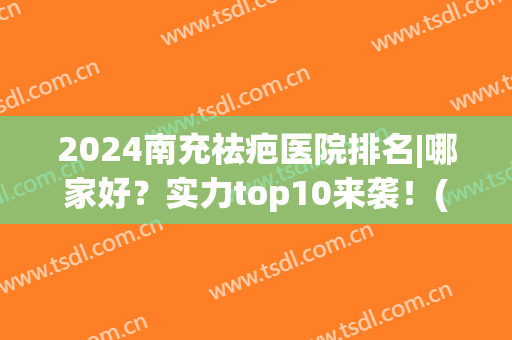 2024南充祛疤医院排名|哪家好？实力top10来袭！(四川最好的祛疤医院)