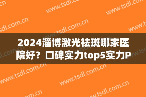 2024淄博激光祛斑哪家医院好？口碑实力top5实力PK！(激光祛斑哪家医院好)