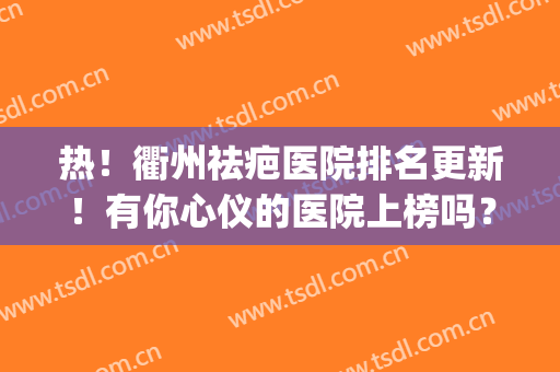 热！衢州祛疤医院排名更新！有你心仪的医院上榜吗？(衢州整形医院哪家好)