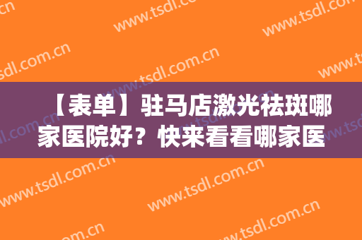 【表单】驻马店激光祛斑哪家医院好？快来看看哪家医院上榜！(驻马店哪个医院有激光美容)