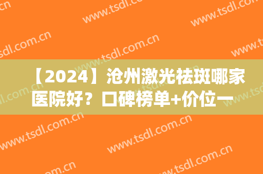 【2024】沧州激光祛斑哪家医院好？口碑榜单+价位一览！(沧州哪里祛斑效果好)