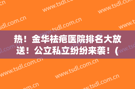 热！金华祛疤医院排名大放送！公立私立纷纷来袭！(金华市祛痘医院哪里好)