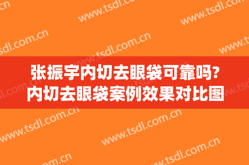 张振宇内切去眼袋可靠吗?内切去眼袋案例效果对比图_四川大学华西医院