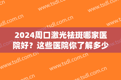 2024周口激光祛斑哪家医院好？这些医院你了解多少？(周口中心医院可以激光祛斑吗)