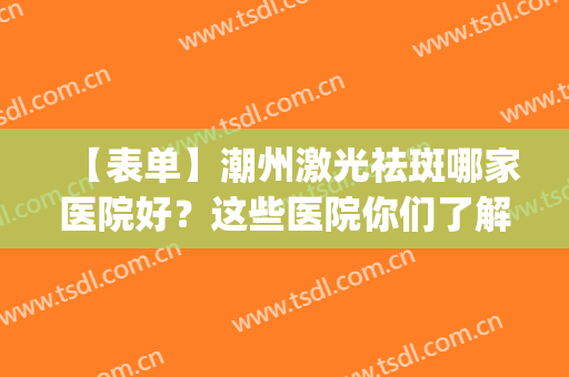 【表单】潮州激光祛斑哪家医院好？这些医院你们了解吗？(广东激光祛斑三甲医院)