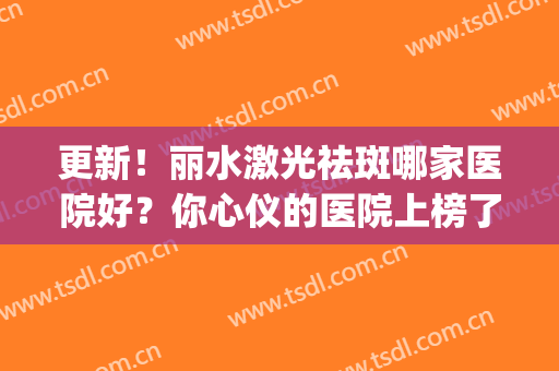 更新！丽水激光祛斑哪家医院好？你心仪的医院上榜了吗？(丽水市中心医院有激光祛斑吗)