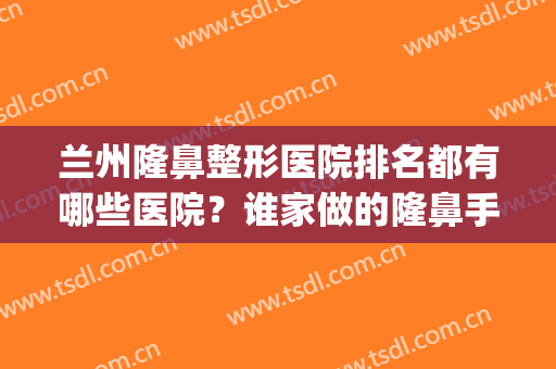 兰州隆鼻整形医院排名都有哪些医院？谁家做的隆鼻手术不错？(兰州鼻子整形正规医院)