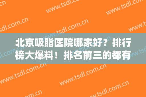 北京吸脂医院哪家好？排行榜大爆料！排名前三的都有谁家医院？(北京吸脂做得好的医院)