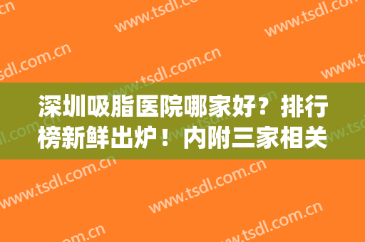 深圳吸脂医院哪家好？排行榜新鲜出炉！内附三家相关医院详细介绍！(深圳吸脂最好的医生)