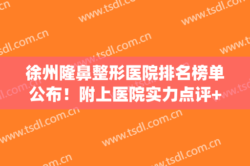 徐州隆鼻整形医院排名榜单公布！附上医院实力点评+2024价格表(徐州最好整形医院)