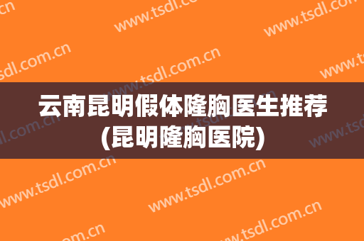 云南昆明假体隆胸医生推荐(昆明隆胸医院)