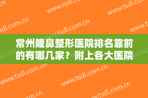 常州隆鼻整形医院排名靠前的有哪几家？附上各大医院基本资料介绍+价格表