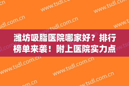 潍坊吸脂医院哪家好？排行榜单来袭！附上医院实力点评+价格表参考！(潍坊吸脂医院怎么样)