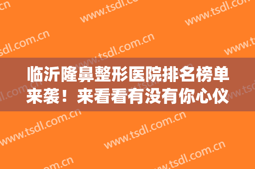 临沂隆鼻整形医院排名榜单来袭！来看看有没有你心仪的医院吧(临沂正规整形医院排名)