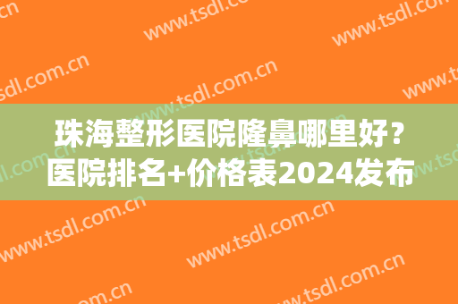 珠海整形医院隆鼻哪里好？医院排名+价格表2024发布！(珠海整形医院哪家好)
