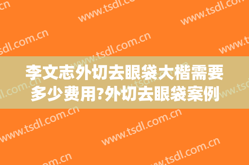 李文志外切去眼袋大楷需要多少费用?外切去眼袋案例效果对比图_首都医科大学附属北京安贞医院