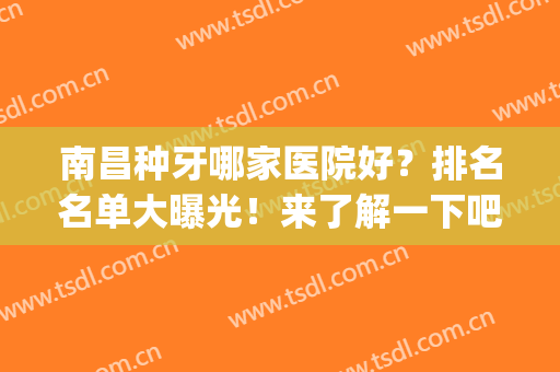 南昌种牙哪家医院好？排名名单大曝光！来了解一下吧！(南昌正规牙科医院哪家好)