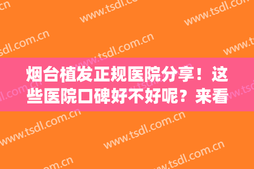 烟台植发正规医院分享！这些医院口碑好不好呢？来看看吧！(淄博植发比较好的医院)