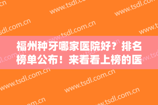 福州种牙哪家医院好？排名榜单公布！来看看上榜的医院有哪些(福州哪个医院种植牙比较好)