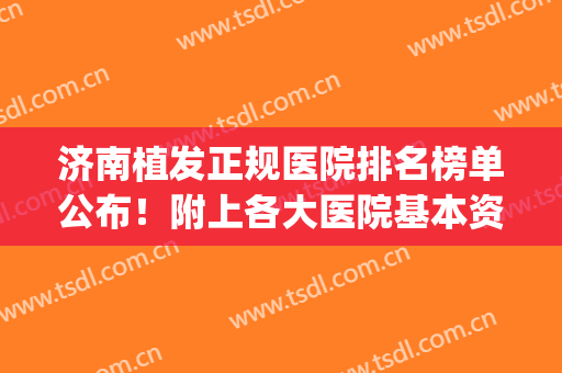 济南植发正规医院排名榜单公布！附上各大医院基本资料介绍(山东省植发三甲医院)