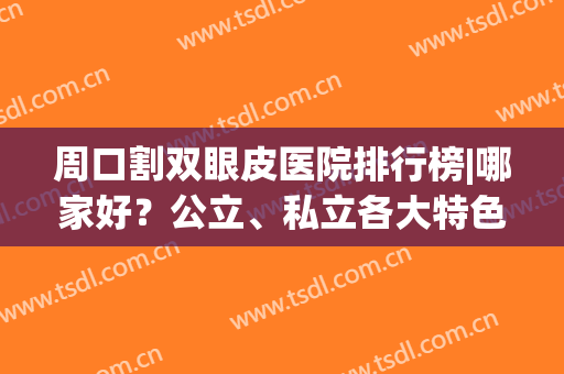 周口割双眼皮医院排行榜|哪家好？公立、私立各大特色医院入榜(周口哪里做双眼皮最好)
