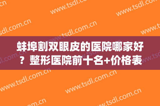 蚌埠割双眼皮的医院哪家好？整形医院前十名+价格表！(蚌埠三甲医院割双眼皮)