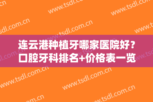 连云港种植牙哪家医院好？口腔牙科排名+价格表一览！(连云港种牙哪里好)