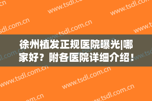 徐州植发正规医院曝光|哪家好？附各医院详细介绍！(徐州哪里植发)