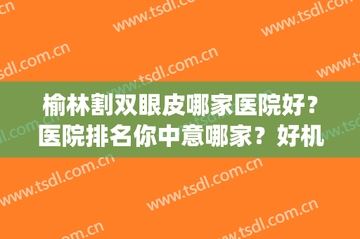榆林割双眼皮哪家医院好？医院排名你中意哪家？好机构PICK(榆林做双眼皮)
