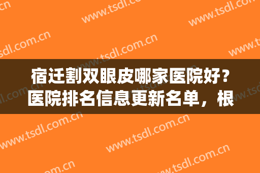 宿迁割双眼皮哪家医院好？医院排名信息更新名单，根据网友打分筛选(江苏省哪个医院割双眼皮比较好)