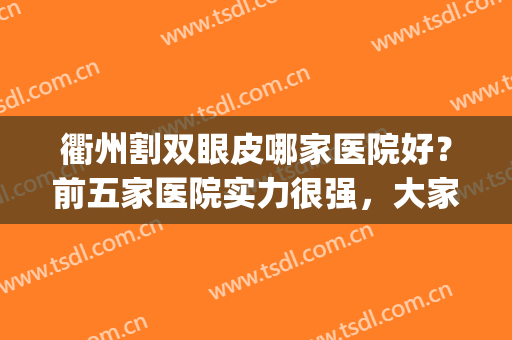 衢州割双眼皮哪家医院好？前五家医院实力很强，大家可以闭眼选(衢州哪个整形医院好)