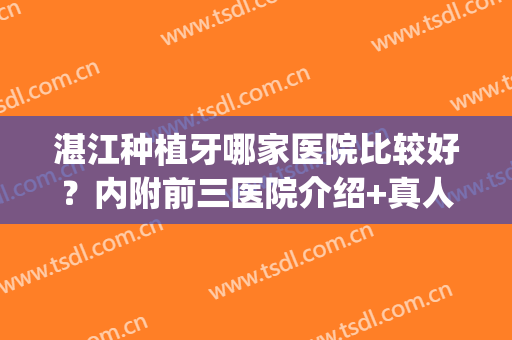 湛江种植牙哪家医院比较好？内附前三医院介绍+真人过程体验(湛江整牙医院排名)